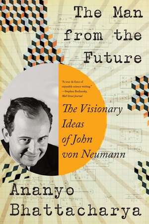 The Man from the Future – The Visionary Ideas of John von Neumann de Ananyo Bhattacharya