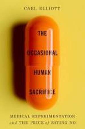 The Occasional Human Sacrifice – Medical Experimentation and the Price of Saying No de Carl Elliott