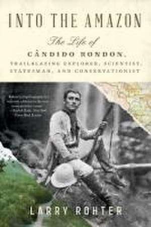 Into the Amazon – The Life of Cândido Rondon, Trailblazing Explorer, Scientist, Statesman, and Conservationist de Larry Rohter