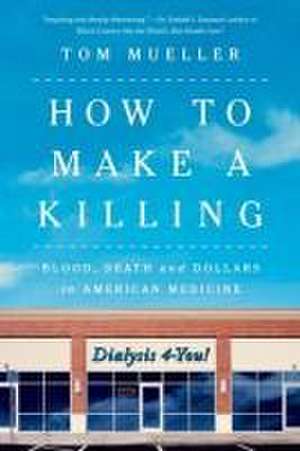 How to Make a Killing – Blood, Death and Dollars in American Medicine de Tom Mueller