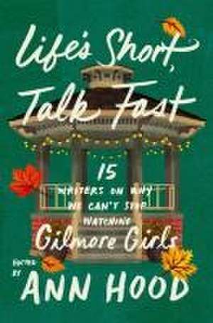 Life`s Short, Talk Fast – Fifteen Writers on Why We Can`t Stop Watching Gilmore Girls de Ann Hood