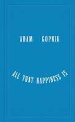 All That Happiness Is – Some Words on What Matters de Adam Gopnik