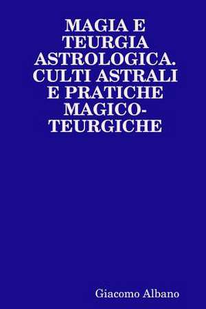 Magia E Teurgia Astrologica. Culti Astrali E Pratiche Magico-Teurgiche de Giacomo Albano