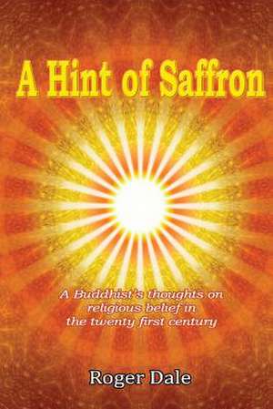 A Hint of Saffron: A Buddhist's Thoughts on Religious Belief in the Twenty First Century de Roger Dale