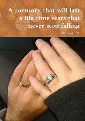 A Memory That Will Last a Life Time Tears That Never Stop Falling de Kelly White