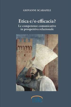 Etica E/O Efficacia. Le Competenze Comunicative in Prospettiva Relazionale de Giovanni Scarafile