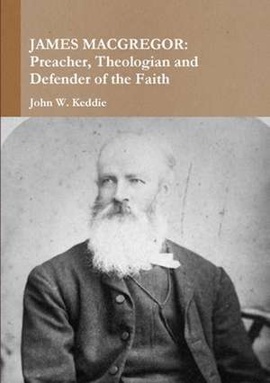 James MacGregor: Preacher, Theologian and Defender of the Faith de John W Keddie