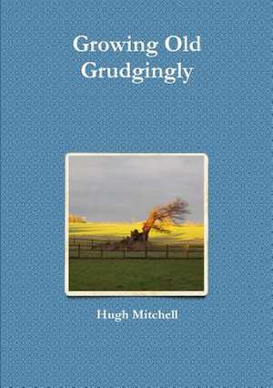 Growing Old Grudgingly de Hugh Mitchell