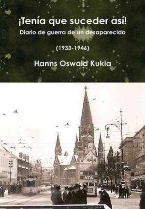 Tenia Que Suceder Asi! Diario de Guerra de Un Desaparecido (1933-1946) de Johannes Oswald Kukla