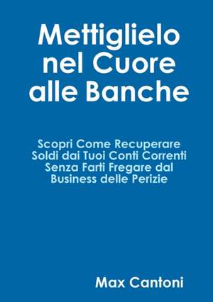 Mettiglielo Nel Cuore Alle Banche. Scopri Come Recuperare Soldi Dai Tuoi Conti Correnti Senza Farti Fregare Dal Business Delle Perizie. de Max Cantoni