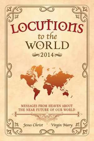 Locutions to the World 2014 - Messages from Heaven about the Near Future of Our World de Jesus Christ