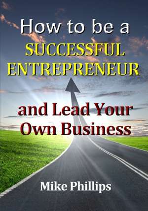 How to be a Successful Entrepreneur and Lead Your Own Business de Mike Phillips