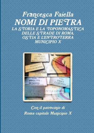 NOMI DI PIETRA LA STORIA E LA TOPONOMASTICA DELLE STRADE DI ROMA OSTIA E L'ENTROTERRA MUNICIPIO X de Francesca Faiella