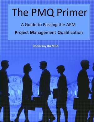 The Pmq Primer a Guide to Passing the APM Project Management Qualification de Robin Kay