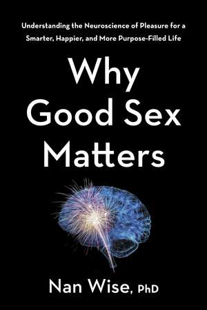 Why Good Sex Matters: Understanding the Neuroscience of Pleasure for a Smarter, Happier, and More Purpose-Filled Life de Nan Wise