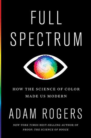 Full Spectrum: How the Science of Color Made Us Modern de Adam Rogers