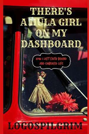 There's a Hula Girl on My Dashboard: How I Left Faith Behind and Embraced Life de Logospilgrim