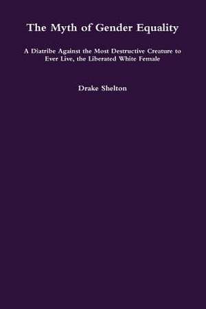 The Myth of Gender Equality: A Diatribe Against the Most Destructive Creature to Ever Live, the Liberated White Female de Drake Shelton