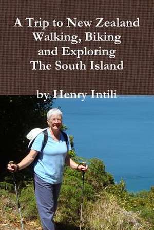 Walking, Biking and Exploring New Zealand's South Island de Henry Intili