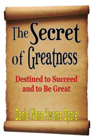 The Secret of Greatness: Destined to Succeed and to Be Great de Daniel Nana Kwame Opare