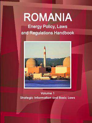 Romania Energy Policy, Laws and Regulations Handbook Volume 1 Strategic Information and Basic Laws de Inc Ibp