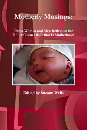 Motherly Musings: Thirty Women and Men Reflect on the Roller Coaster Ride That Is Motherhood de Sueann Wells