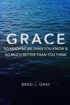 Grace: So Much More Than You Know & So Much Better Than You Think de Brad J. Gray