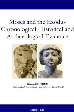 Moses and the Exodus Chronological, Historical and Archaeological Evidence de Gerard Gertoux