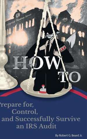 How to Prepare For, Control, and Successfully Survive an IRS Audit de Jr. Robert G. Beard