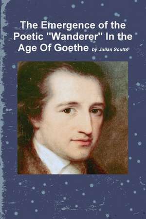 The Emergence of the Poetic Wanderer in the Age of Goethe de Julian Scutts