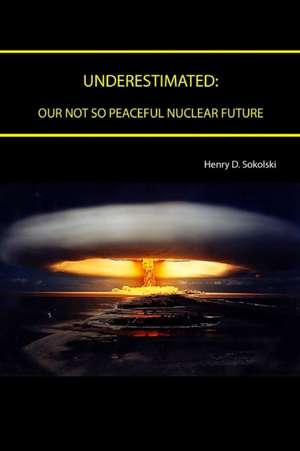 Underestimated: Our Not So Peaceful Nuclear Future de Henry D. Sokolski