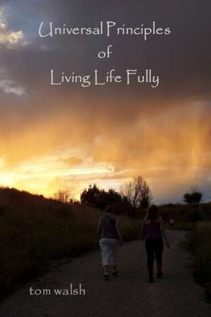 Universal Principles of Living Life Fully de Tom Walsh