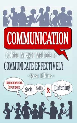 Communication: Golden Nugget Methods to Communicate Effectively - Interpersonal, Influence, Social Skills, Listening de Ross Elkins