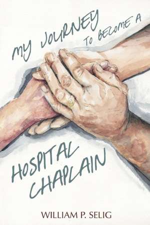 My Journey to Become a Hospital Chaplain de William P. Selig