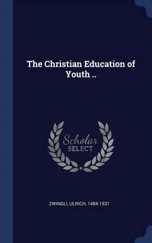 The Christian Education of Youth .. de Ulrich Zwingli