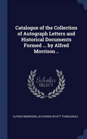 Catalogue of the Collection of Autograph Letters and Historical Documents Formed ... by Alfred Morrison .. de Alfred Morrison