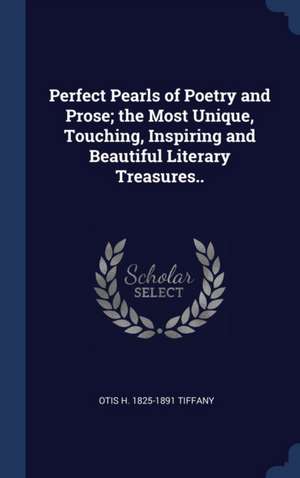 Perfect Pearls of Poetry and Prose; The Most Unique, Touching, Inspiring and Beautiful Literary Treasures.. de Otis H. Tiffany