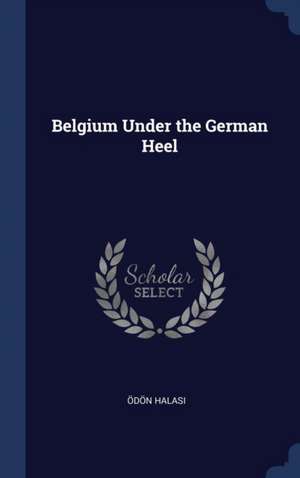 Belgium Under the German Heel de Ödön Halasi