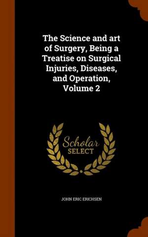 The Science and art of Surgery, Being a Treatise on Surgical Injuries, Diseases, and Operation, Volume 2 de John Eric Erichsen