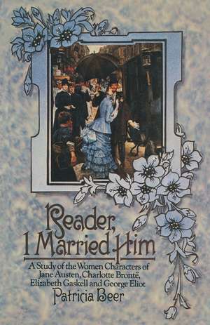 Reader, I Married Him: A Study of the Women Characters of Jane Austen, Charlotte Brontë, Elizabeth Gaskell and George Eliot de Patricia Beer