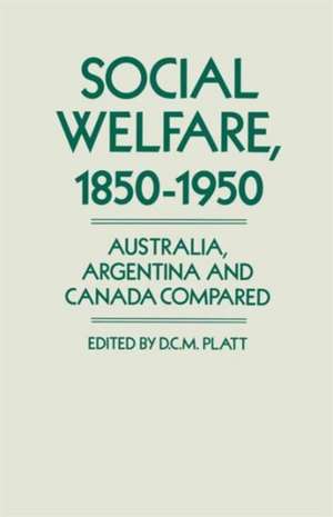 Social Welfare, 1850–1950: Australia, Argentina and Canada Compared de Desmond Christopher St.Martin Platt