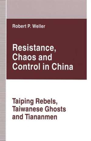 Resistance, Chaos and Control in China: Taiping Rebels, Taiwanese Ghosts and Tiananmen de Robert Paul Weller