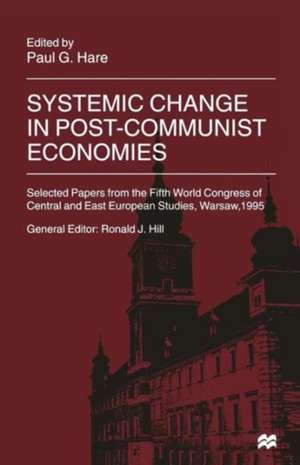 Systemic Change in Post-Communist Economies: Selected Papers from the Fifth World Congress of Central and East European Studies, Warsaw, 1995 de Paul Hare