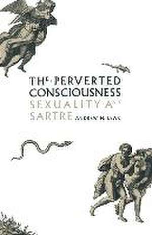 The Perverted Consciousness: Sexuality and Sartre de Andrew N Leak