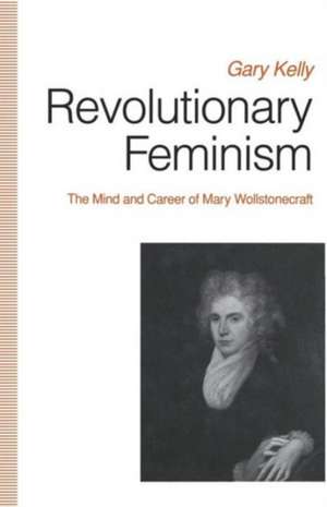 Revolutionary Feminism: The Mind and Career of Mary Wollstonecraft de Gary Kelly