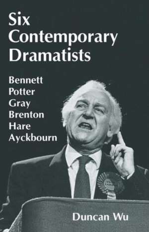 Six Contemporary Dramatists: Bennett, Potter, Gray, Brenton, Hare, Ayckbourn de Duncan Wu