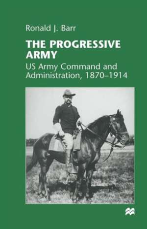 The Progressive Army: US Army Command and Administration, 1870–1914 de Ronald J. Barr