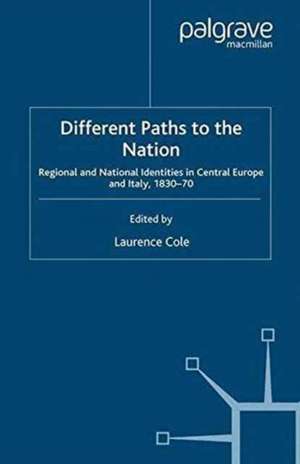 Different Paths to the Nation: Regional and National Identities in Central Europe and Italy, 1830-70 de Laurence Cole