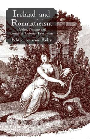 Ireland and Romanticism: Publics, Nations and Scenes of Cultural Production de J. Kelly