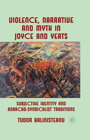 Violence, Narrative and Myth in Joyce and Yeats: Subjective Identity and Anarcho-Syndicalist Traditions de T. Balinisteanu